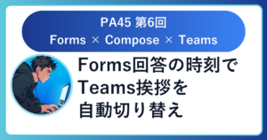 PA45 第6回レポート：Forms回答に応じて時間帯ごとの挨拶を自動でTeamsに送ろう（2026-04-17開催）